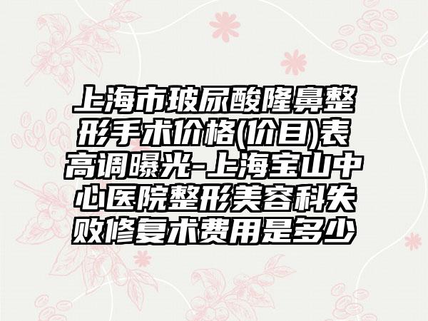 上海市玻尿酸隆鼻整形手术价格(价目)表高调曝光-上海宝山中心医院整形美容科失败修复术费用是多少