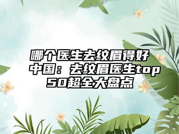 哪个医生去纹眉得好中国：去纹眉医生top50超全大盘点