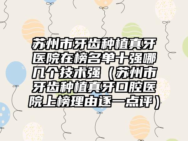苏州市牙齿种植真牙医院在榜名单十强哪几个技术强（苏州市牙齿种植真牙口腔医院上榜理由逐一点评）