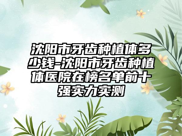 沈阳市牙齿种植体多少钱-沈阳市牙齿种植体医院在榜名单前十强实力实测