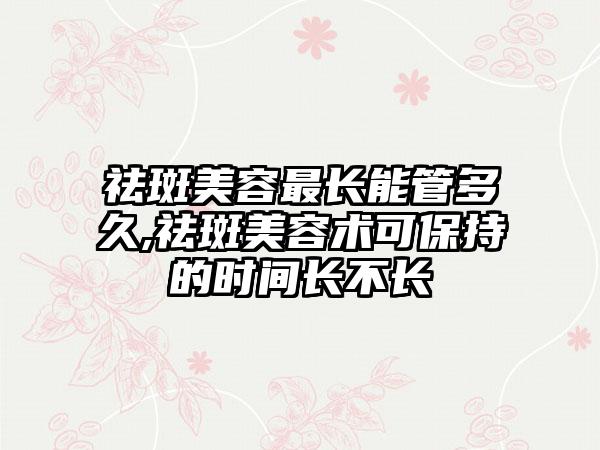 祛斑美容最长能管多久,祛斑美容术可保持的时间长不长