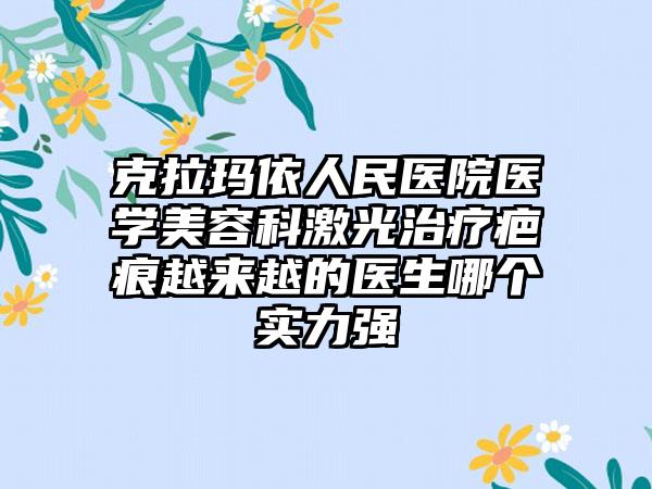 克拉玛依人民医院医学美容科激光治疗疤痕越来越的医生哪个实力强