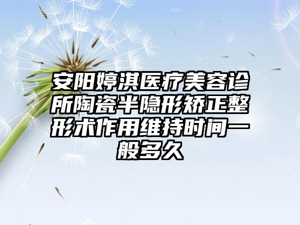 安阳婷淇医疗美容诊所陶瓷半隐形矫正整形术作用维持时间一般多久