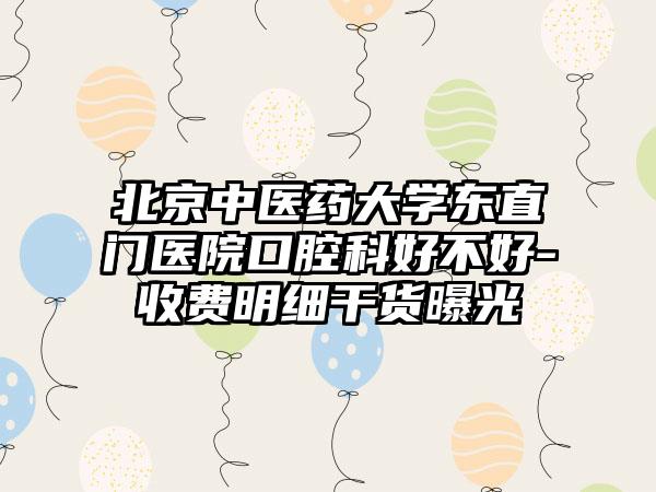 北京中医药大学东直门医院口腔科好不好-收费明细干货曝光
