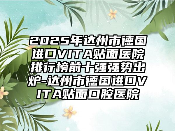 2025年达州市德国进口VITA贴面医院排行榜前十强强势出炉-达州市德国进口VITA贴面口腔医院