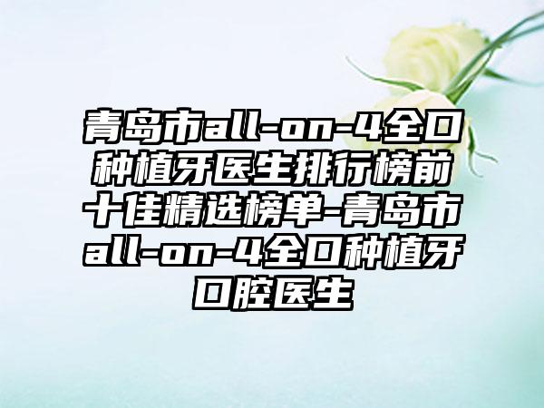 青岛市all-on-4全口种植牙医生排行榜前十佳精选榜单-青岛市all-on-4全口种植牙口腔医生