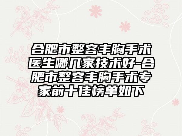 合肥市整容丰胸手术医生哪几家技术好-合肥市整容丰胸手术专家前十佳榜单如下