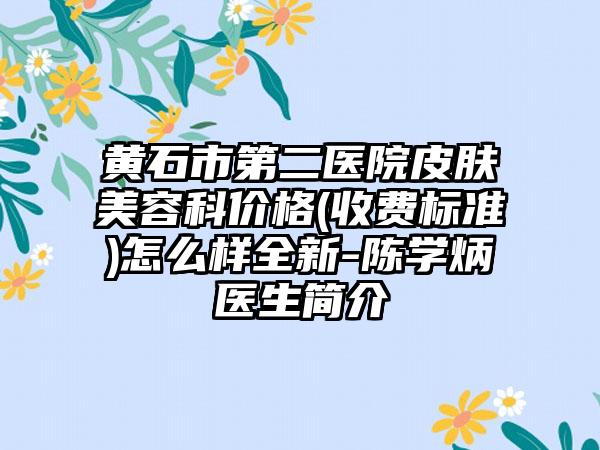 黄石市第二医院皮肤美容科价格(收费标准)怎么样全新-陈学炳医生简介