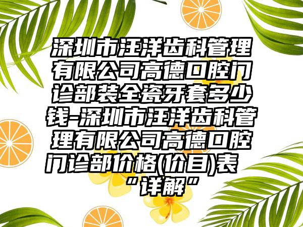 深圳市汪洋齿科管理有限公司高德口腔门诊部装全瓷牙套多少钱-深圳市汪洋齿科管理有限公司高德口腔门诊部价格(价目)表“详解”