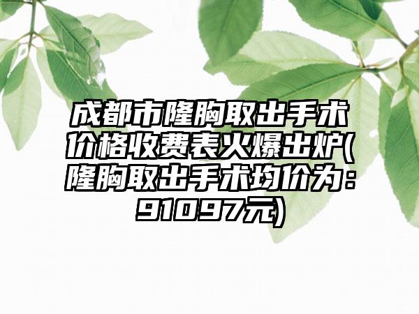 成都市隆胸取出手术价格收费表火爆出炉(隆胸取出手术均价为：91097元)