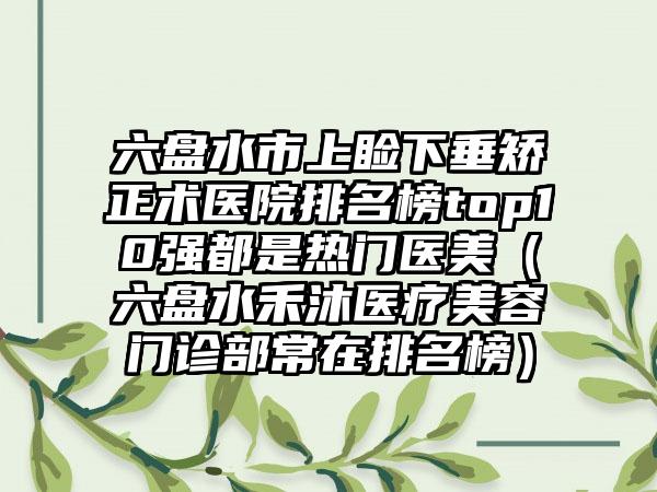 六盘水市上睑下垂矫正术医院排名榜top10强都是热门医美（六盘水禾沐医疗美容门诊部常在排名榜）