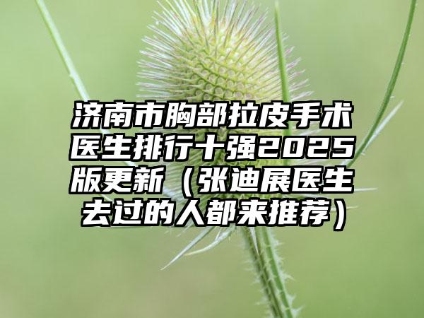 济南市胸部拉皮手术医生排行十强2025版更新（张迪展医生去过的人都来推荐）