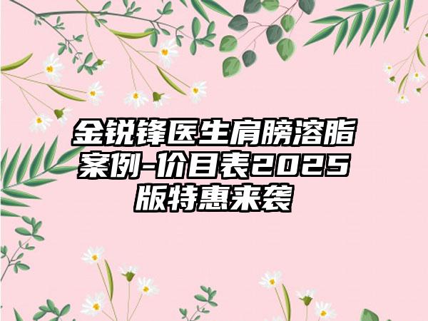 金锐锋医生肩膀溶脂案例-价目表2025版特惠来袭