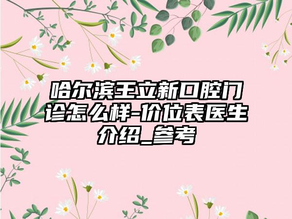 哈尔滨王立新口腔门诊怎么样-价位表医生介绍_参考