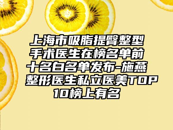 上海市吸脂提臀整型手术医生在榜名单前十名白名单发布-施燕整形医生私立医美TOP10榜上有名