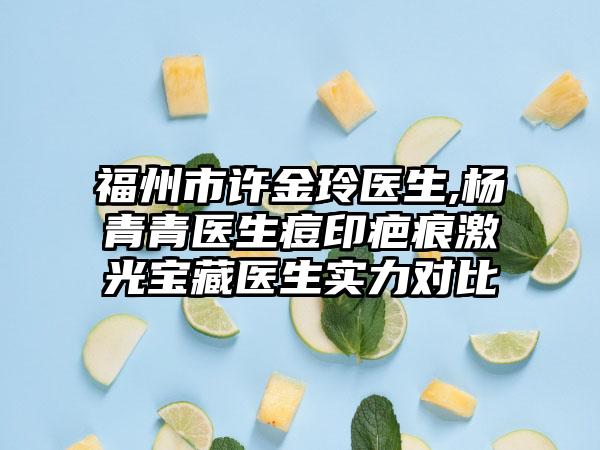 福州市许金玲医生,杨青青医生痘印疤痕激光宝藏医生实力对比