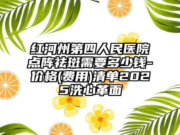 红河州第四人民医院点阵祛斑需要多少钱-价格(费用)清单2025洗心革面