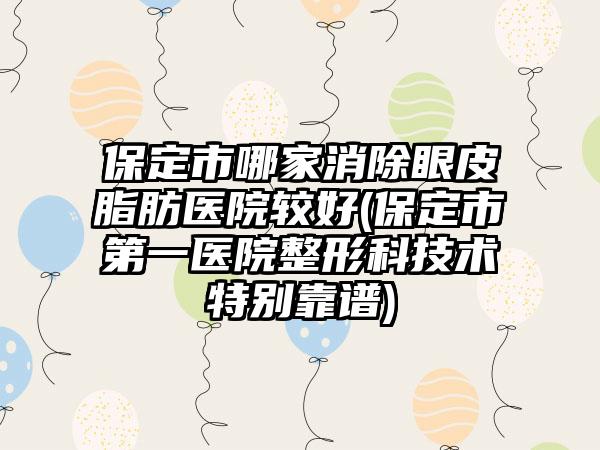 保定市哪家消除眼皮脂肪医院较好(保定市第一医院整形科技术特别靠谱)