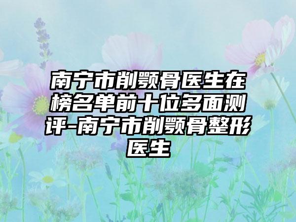 南宁市削颚骨医生在榜名单前十位多面测评-南宁市削颚骨整形医生
