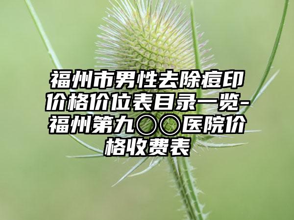 福州市男性去除痘印价格价位表目录一览-福州第九〇〇医院价格收费表