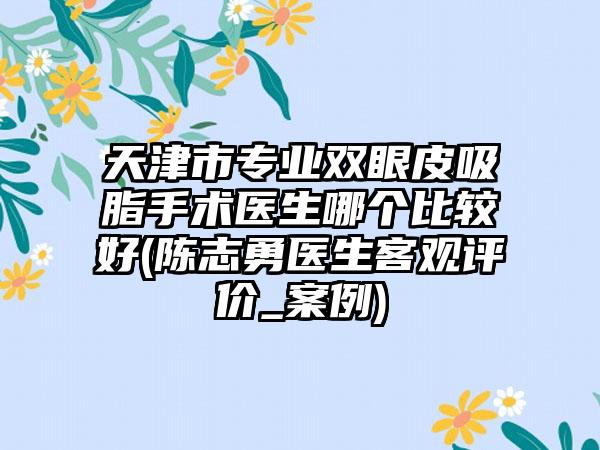 天津市专业双眼皮吸脂手术医生哪个比较好(陈志勇医生客观评价_案例)