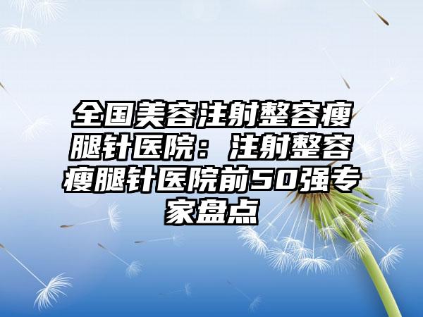 全国美容注射整容瘦腿针医院：注射整容瘦腿针医院前50强专家盘点