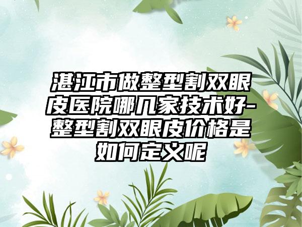 湛江市做整型割双眼皮医院哪几家技术好-整型割双眼皮价格是如何定义呢