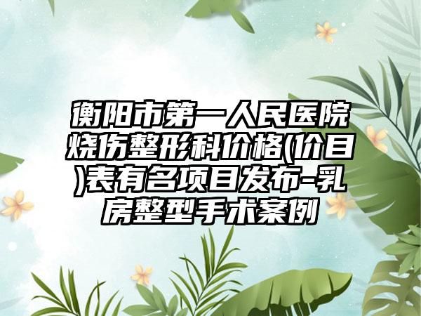 衡阳市第一人民医院烧伤整形科价格(价目)表有名项目发布-乳房整型手术案例