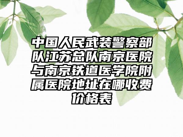 中国人民武装警察部队江苏总队南京医院与南京铁道医学院附属医院地址在哪收费价格表