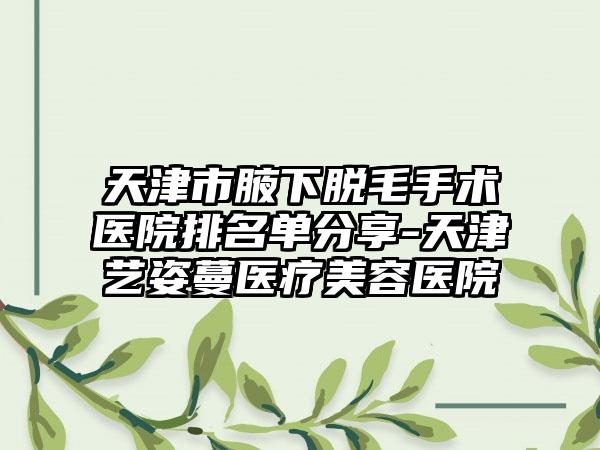 天津市腋下脱毛手术医院排名单分享-天津艺姿蔓医疗美容医院