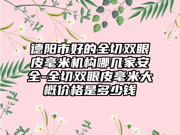 德阳市好的全切双眼皮毫米机构哪几家安全-全切双眼皮毫米大概价格是多少钱