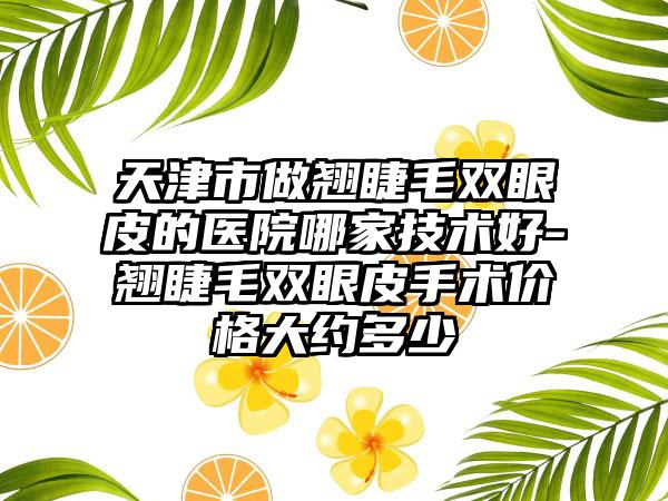 天津市做翘睫毛双眼皮的医院哪家技术好-翘睫毛双眼皮手术价格大约多少