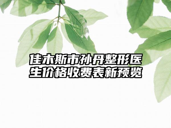 佳木斯市孙丹整形医生价格收费表新预览