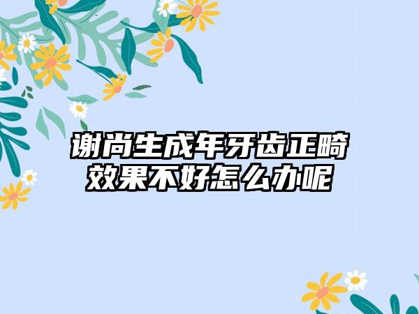 谢尚生成年牙齿正畸效果不好怎么办呢