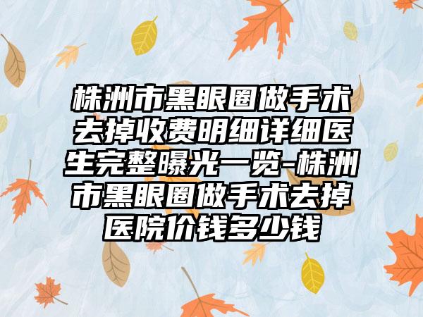 株洲市黑眼圈做手术去掉收费明细详细医生完整曝光一览-株洲市黑眼圈做手术去掉医院价钱多少钱