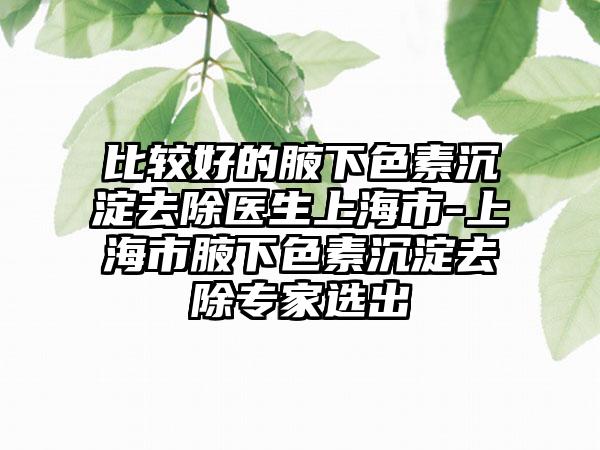 比较好的腋下色素沉淀去除医生上海市-上海市腋下色素沉淀去除专家选出
