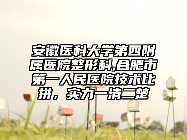 安徽医科大学第四附属医院整形科,合肥市第一人民医院技术比拼，实力一清二楚
