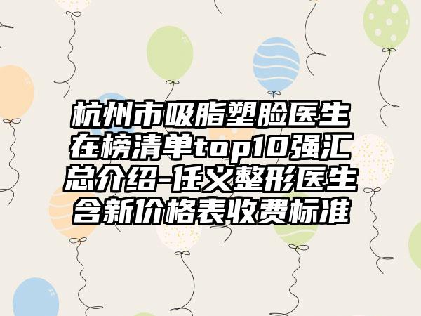 杭州市吸脂塑脸医生在榜清单top10强汇总介绍-任义整形医生含新价格表收费标准