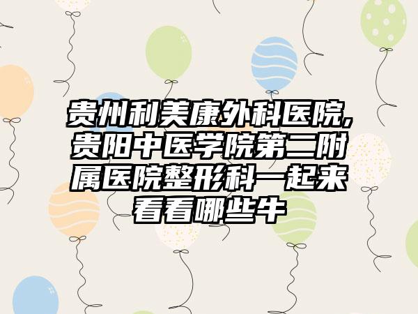 贵州利美康外科医院,贵阳中医学院第二附属医院整形科一起来看看哪些牛