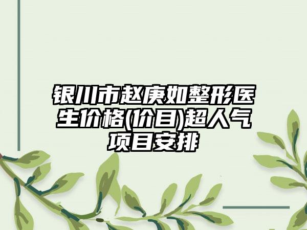 银川市赵庚如整形医生价格(价目)超人气项目安排