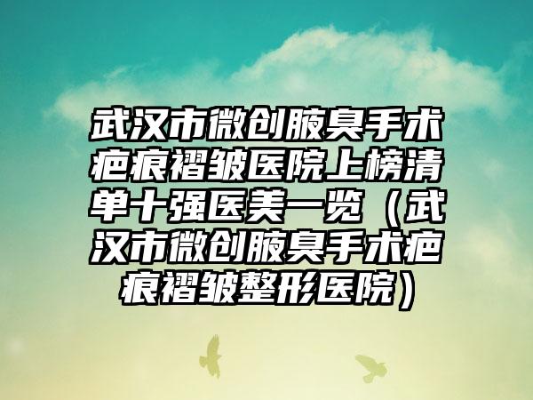武汉市微创腋臭手术疤痕褶皱医院上榜清单十强医美一览（武汉市微创腋臭手术疤痕褶皱整形医院）