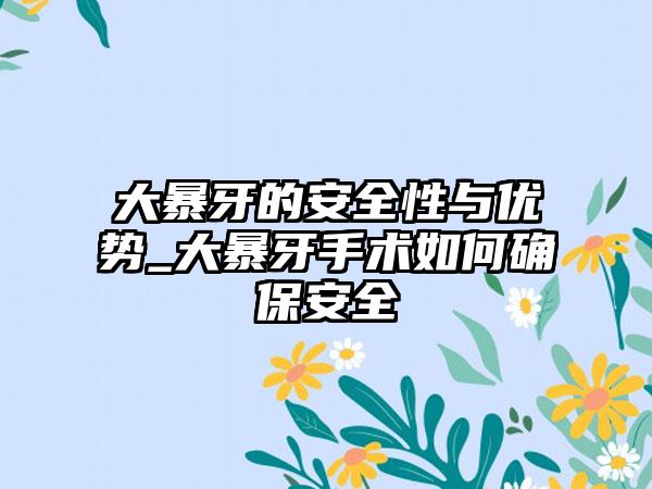 大暴牙的安全性与优势_大暴牙手术如何确保安全