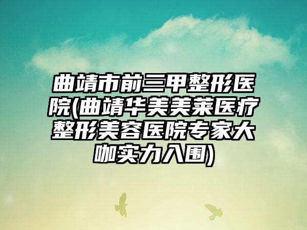 曲靖市前三甲整形医院(曲靖华美美莱医疗整形美容医院专家大咖实力入围)