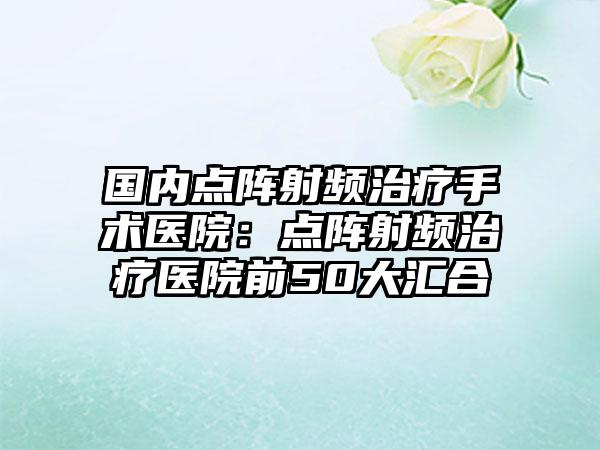 国内点阵射频治疗手术医院：点阵射频治疗医院前50大汇合
