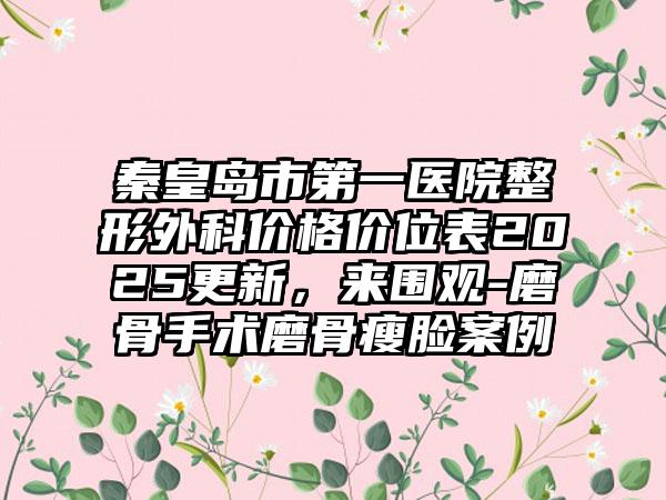 秦皇岛市第一医院整形外科价格价位表2025更新，来围观-磨骨手术磨骨瘦脸案例