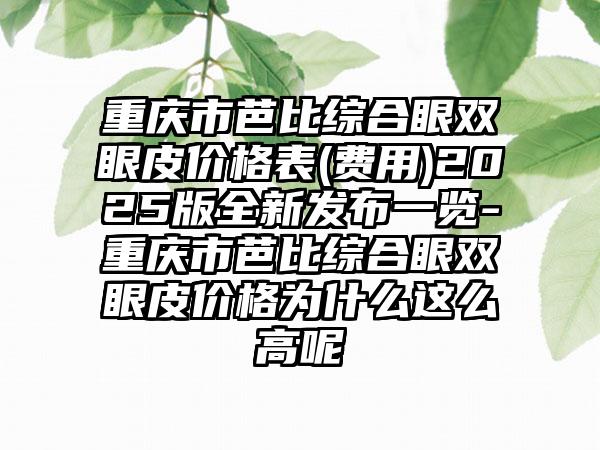 重庆市芭比综合眼双眼皮价格表(费用)2025版全新发布一览-重庆市芭比综合眼双眼皮价格为什么这么高呢