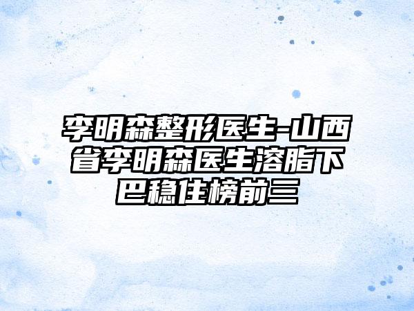 李明森整形医生-山西省李明森医生溶脂下巴稳住榜前三