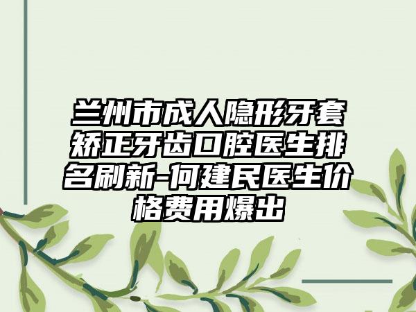 兰州市成人隐形牙套矫正牙齿口腔医生排名刷新-何建民医生价格费用爆出
