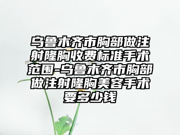乌鲁木齐市胸部做注射隆胸收费标准手术范围-乌鲁木齐市胸部做注射隆胸美容手术要多少钱