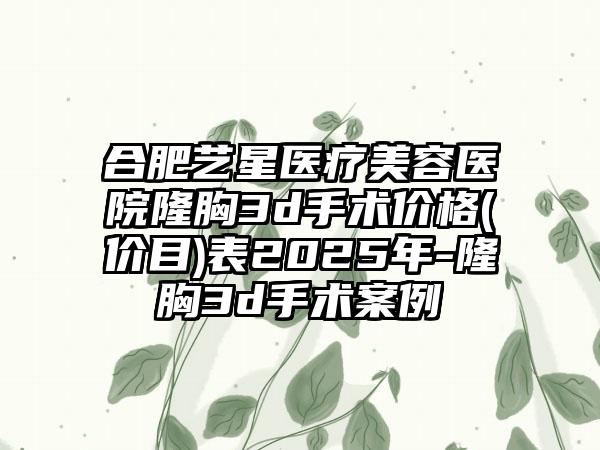 合肥艺星医疗美容医院隆胸3d手术价格(价目)表2025年-隆胸3d手术案例